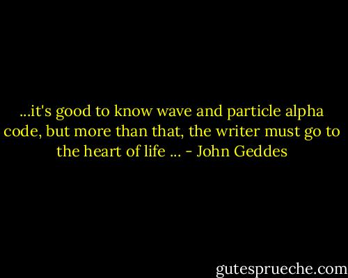 ...it's good to know wave and particle alpha code, but more than that, the writer must go to the heart of life ... - John Geddes