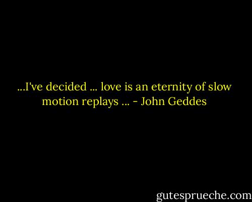 ...I've decided ... love is an eternity of slow motion replays ... - John Geddes