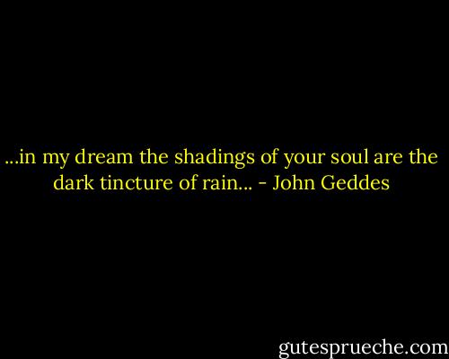 ...in my dream the shadings of your soul are the dark tincture of rain... - John Geddes