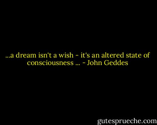 ...a dream isn't a wish - it's an altered state of consciousness ... - John Geddes