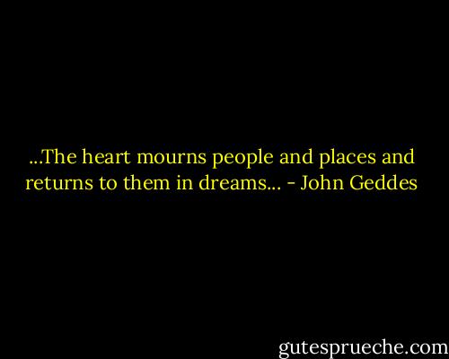 ...The heart mourns people and places and returns to them in dreams... - John Geddes