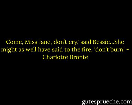 Come, Miss Jane, don’t cry,' said Bessie…She might as well have said to the fire, ‘don’t burn! - Charlotte Brontë