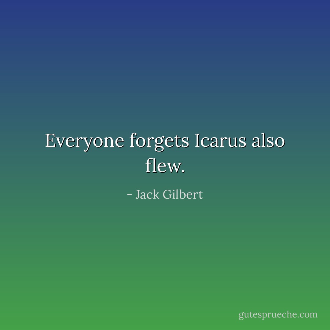 Everyone forgets Icarus also flew. - Jack Gilbert