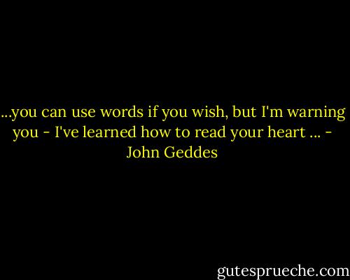 ...you can use words if you wish, but I'm warning you - I've learned how to read your heart ... - John Geddes