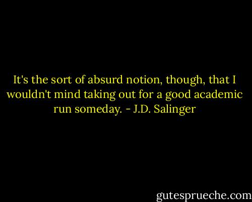 It's the sort of absurd notion, though, that I wouldn't mind taking out for a good academic run someday. - J.D. Salinger