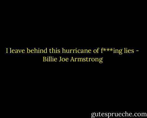 I leave behind this hurricane of f***ing lies - Billie Joe Armstrong