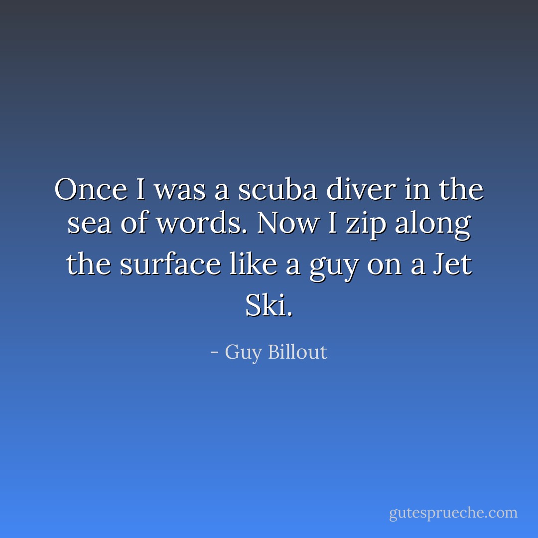 Once I was a scuba diver in the sea of words. Now I zip along the surface like a guy on a Jet Ski. - Guy Billout