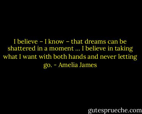 I believe – I know – that dreams can be shattered in a moment … I believe in taking what I want with both hands and never letting go. - Amelia James