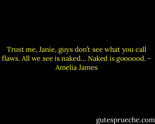 Trust me, Janie, guys don’t see what you call flaws. All we see is naked… Naked is goooood. - Amelia James