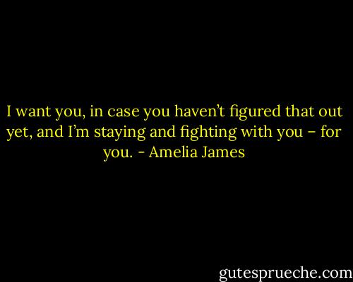I want you, in case you haven’t figured that out yet, and I’m staying and fighting with you – for you. - Amelia James