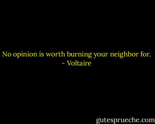 No opinion is worth burning your neighbor for. - Voltaire