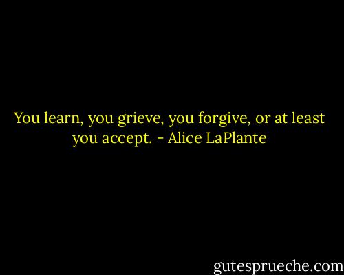 You learn, you grieve, you forgive, or at least you accept. - Alice LaPlante