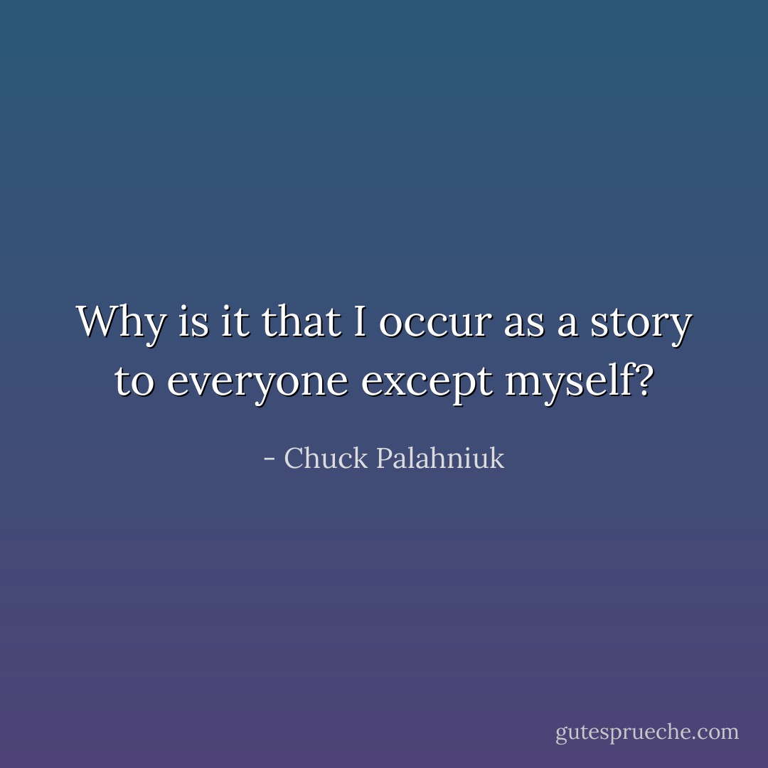 Why is it that I occur as a story to everyone except myself? - Chuck Palahniuk