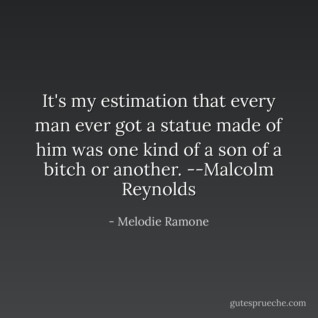 It's my estimation that every man ever got a statue made of him was one kind of a son of a bitch or another. --Malcolm Reynolds - Melodie Ramone