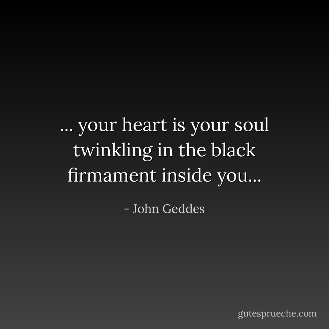... your heart is your soul twinkling in the black firmament inside you... - John Geddes