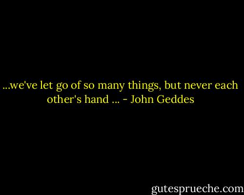 ...we've let go of so many things, but never each other's hand ... - John Geddes