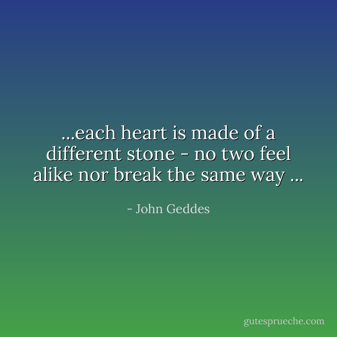 ...each heart is made of a different stone - no two feel alike nor break the same way ... - John Geddes