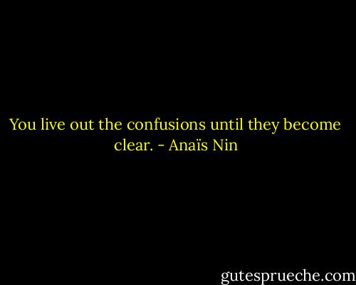 You live out the confusions until they become clear. - Anaïs Nin