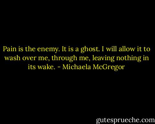 Pain is the enemy. It is a ghost. I will allow it to wash over me, through me, leaving nothing in its wake. - Michaela McGregor