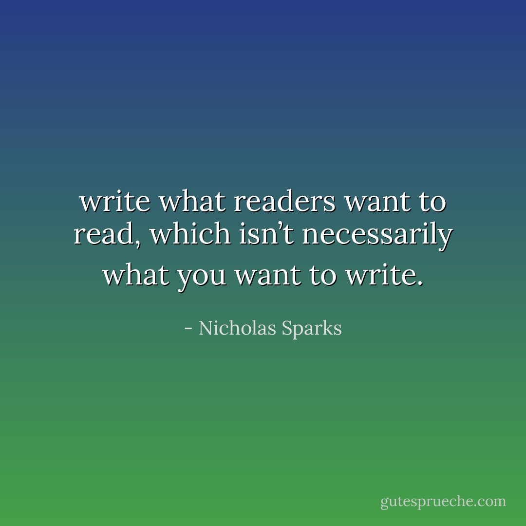 write what readers want to read, which isn’t necessarily what you want to write. - Nicholas Sparks