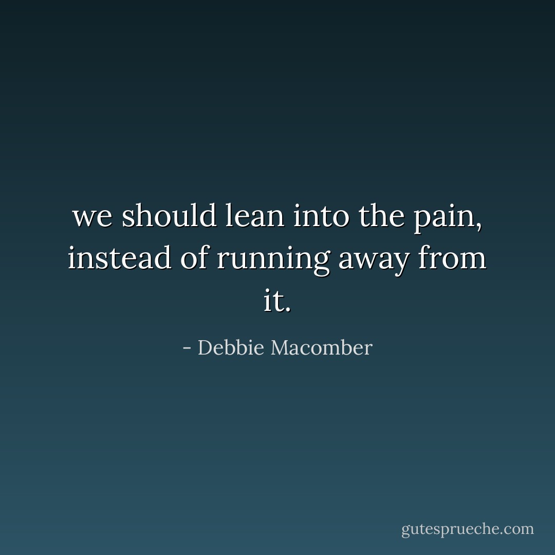 we should lean into the pain, instead of running away from it. - Debbie Macomber