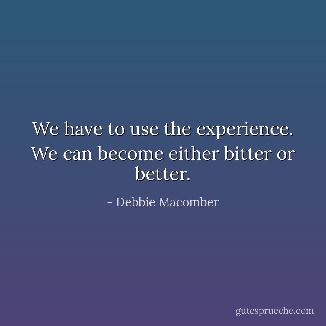 We have to use the experience. We can become either bitter or better. - Debbie Macomber