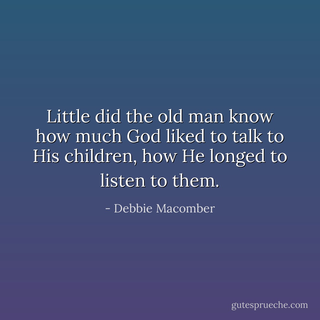 Little did the old man know how much God liked to talk to His children, how He longed to listen to them. - Debbie Macomber