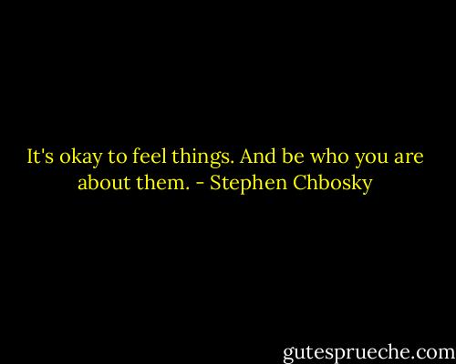 It's okay to feel things. And be who you are about them. - Stephen Chbosky