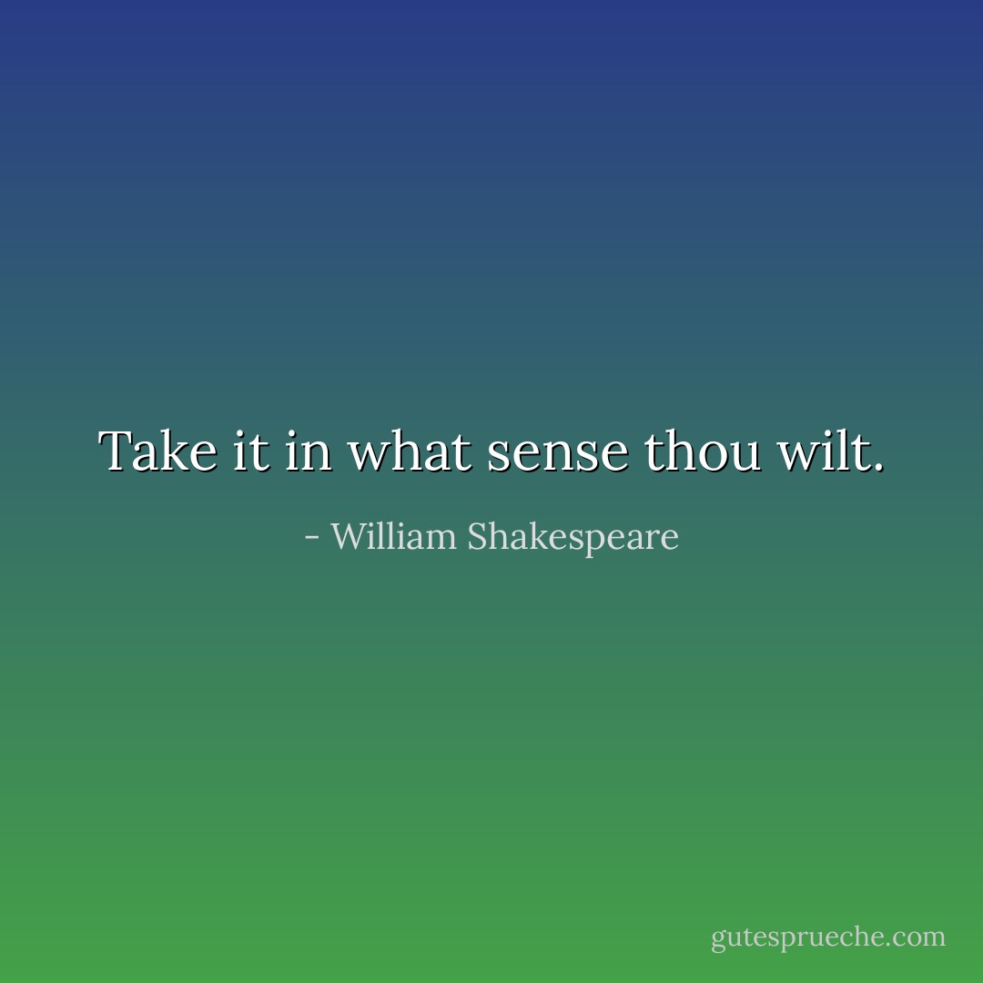 Take it in what sense thou wilt. - William Shakespeare