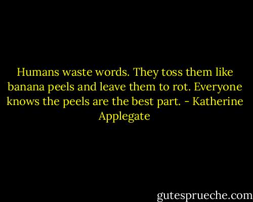 Humans waste words. They toss them like banana peels and leave them to rot. Everyone knows the peels are the best part. - Katherine Applegate