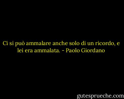 Ci si può ammalare anche solo di un ricordo, e lei era ammalata. - Paolo Giordano