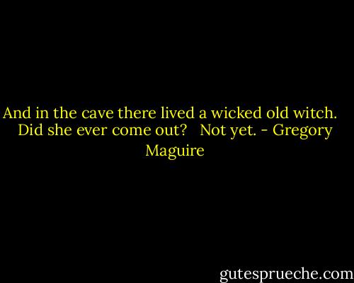 And in the cave there lived a wicked old witch. <br /><br />Did she ever come out? <br /><br />Not yet. - Gregory Maguire