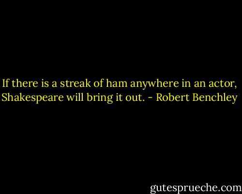 If there is a streak of ham anywhere in an actor, Shakespeare will bring it out. - Robert Benchley