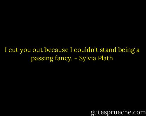 I cut you out because I couldn't stand being a passing fancy. - Sylvia Plath