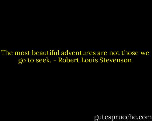 The most beautiful adventures are not those we go to seek. - Robert Louis Stevenson