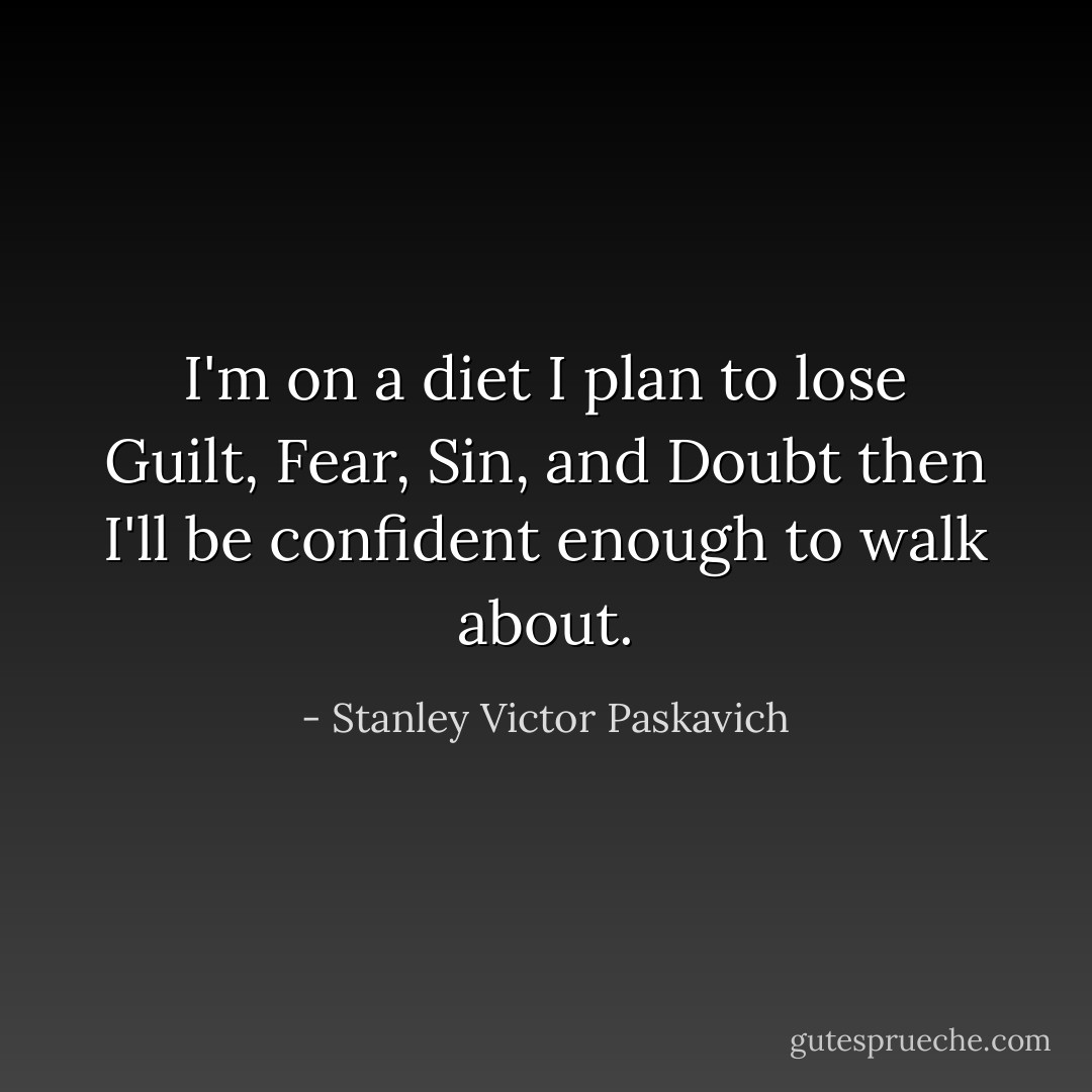 I'm on a diet I plan to lose Guilt, Fear, Sin, and Doubt then I'll be confident enough to walk about. - Stanley Victor Paskavich