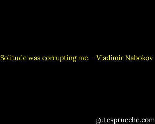 Solitude was corrupting me. - Vladimir Nabokov
