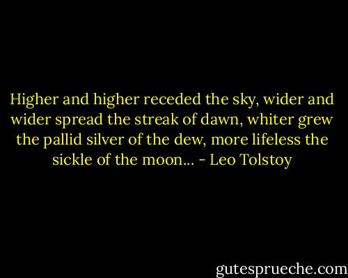Higher and higher receded the sky, wider and wider spread the streak of dawn, whiter grew the pallid silver of the dew, more lifeless the sickle of the moon... - Leo Tolstoy
