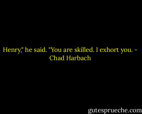 Henry," he said. "You are skilled. I exhort you. - Chad Harbach
