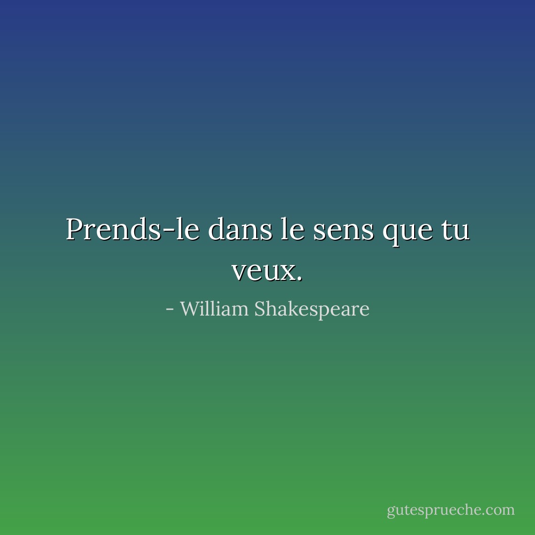 Prends-le dans le sens que tu veux. - William Shakespeare