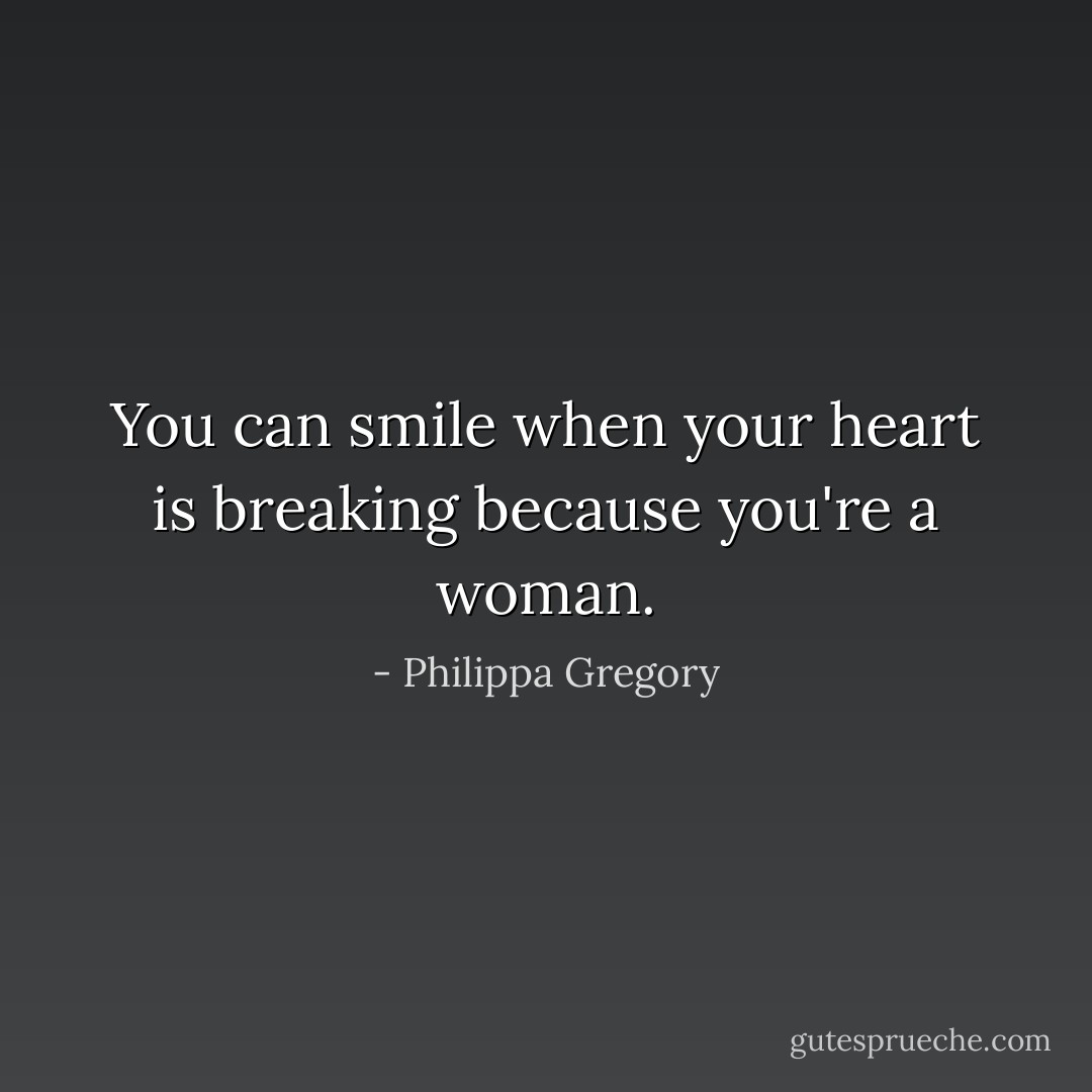 You can smile when your heart is breaking because you're a woman. - Philippa Gregory