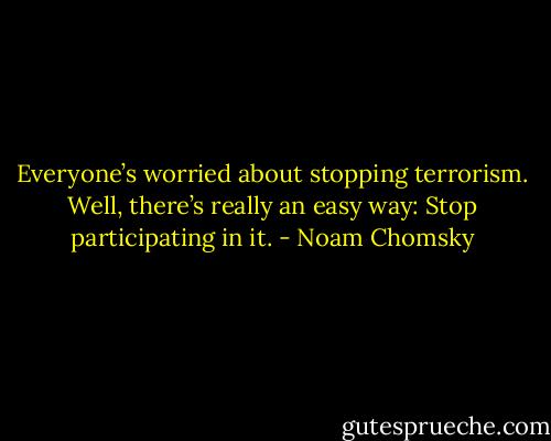 Everyone’s worried about stopping terrorism. Well, there’s really an easy way: Stop participating in it. - Noam Chomsky