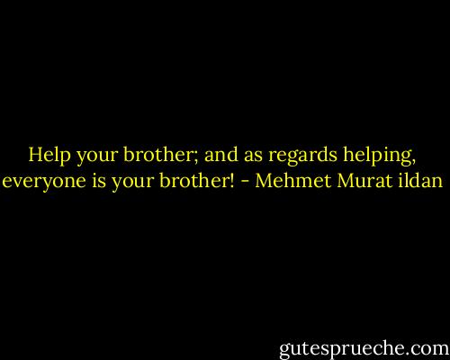 Help your brother; and as regards helping, everyone is your brother! - Mehmet Murat ildan