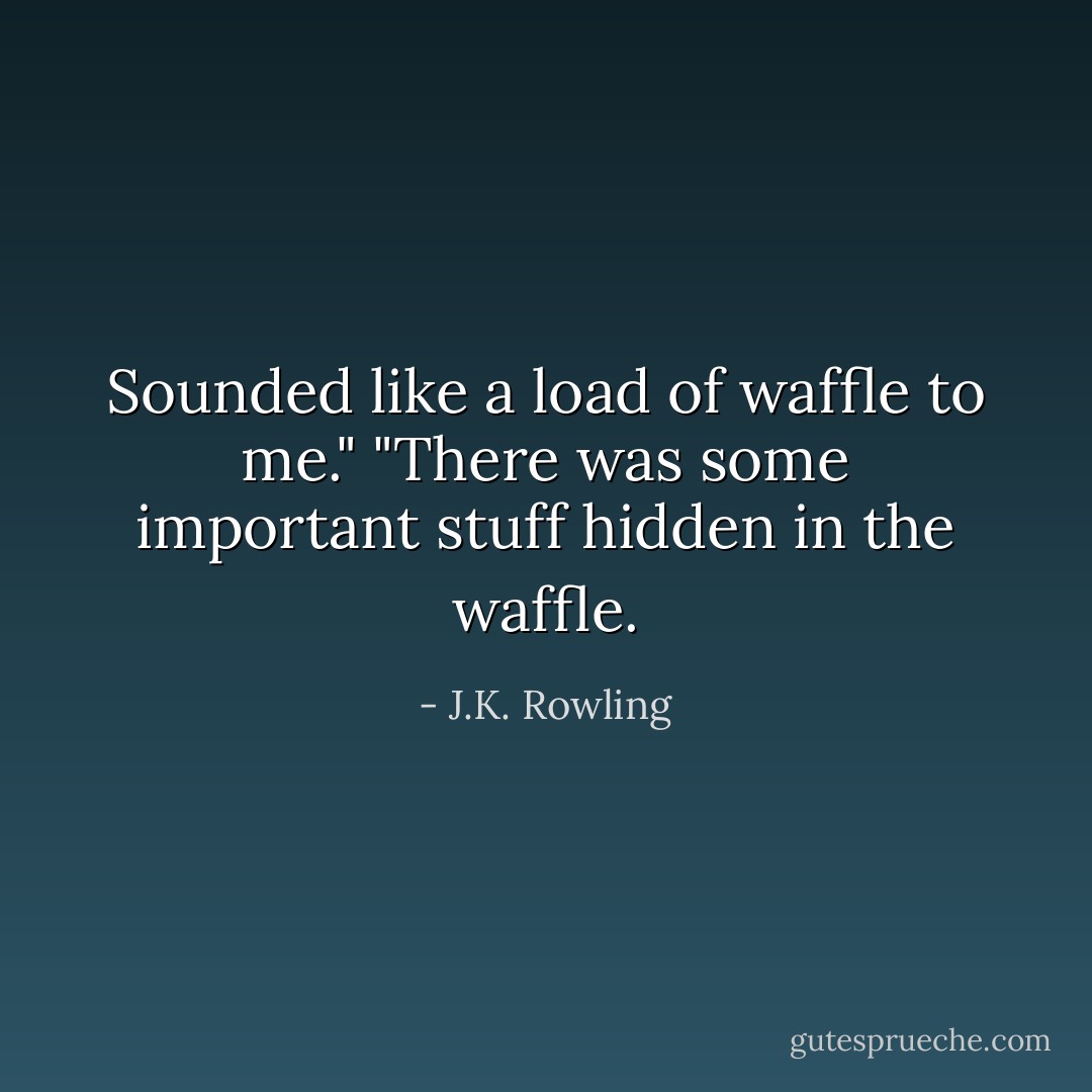 Sounded like a load of waffle to me."<br />"There was some important stuff hidden in the waffle. - J.K. Rowling