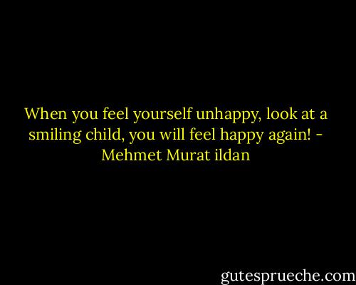 When you feel yourself unhappy, look at a smiling child, you will feel happy again! - Mehmet Murat ildan