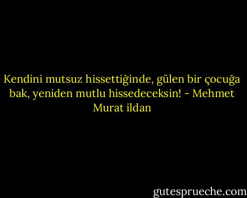 Kendini mutsuz hissettiğinde, gülen bir çocuğa bak, yeniden mutlu hissedeceksin! - Mehmet Murat ildan