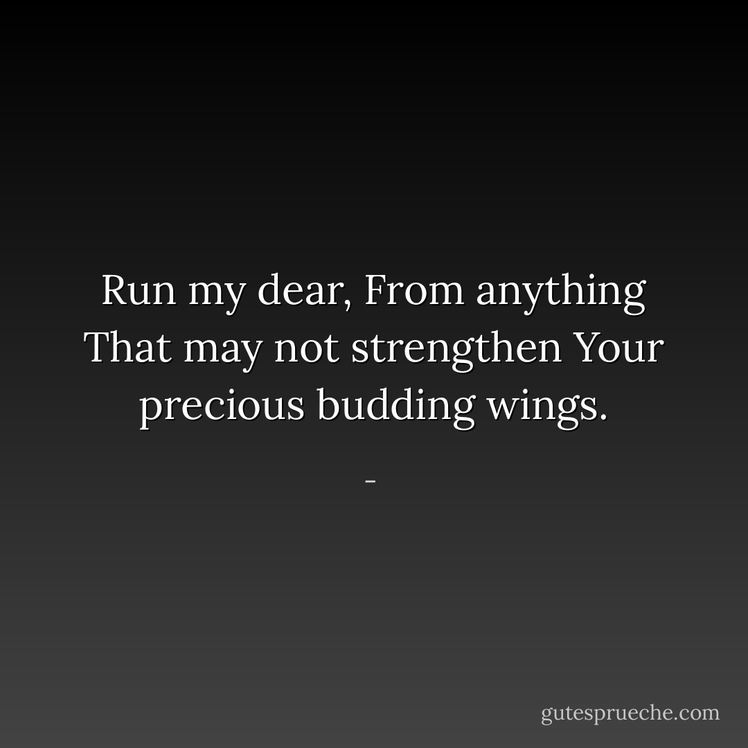 Run my dear,<br />From anything<br />That may not strengthen<br />Your precious budding wings. - 