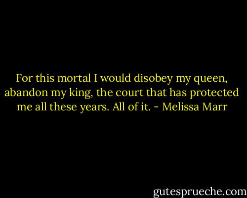 For this mortal I would disobey my queen, abandon my king, the court that has protected me all these years. All of it. - Melissa Marr