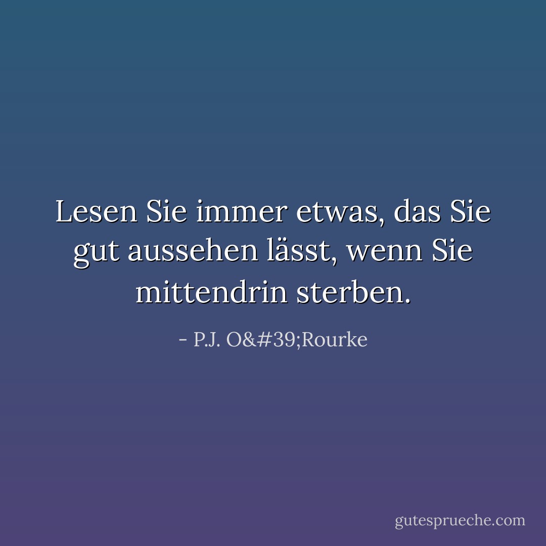 Lesen Sie immer etwas, das Sie gut aussehen lässt, wenn Sie mittendrin sterben. - P.J. O'Rourke<