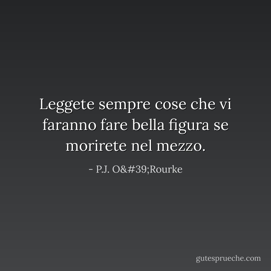 Leggete sempre cose che vi faranno fare bella figura se morirete nel mezzo. - P.J. O'Rourke